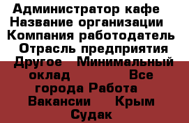 Администратор кафе › Название организации ­ Компания-работодатель › Отрасль предприятия ­ Другое › Минимальный оклад ­ 25 000 - Все города Работа » Вакансии   . Крым,Судак